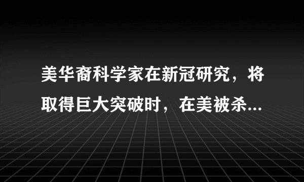 美华裔科学家在新冠研究，将取得巨大突破时，在美被杀意味什么？