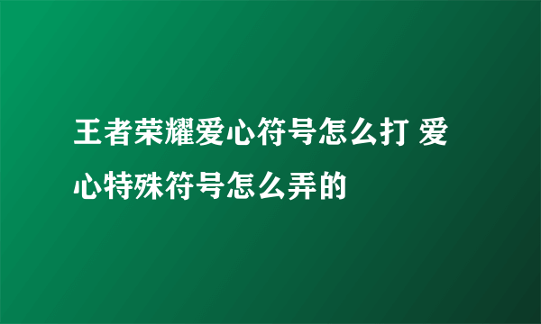 王者荣耀爱心符号怎么打 爱心特殊符号怎么弄的