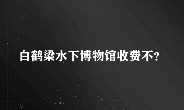 白鹤梁水下博物馆收费不？