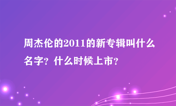 周杰伦的2011的新专辑叫什么名字？什么时候上市？