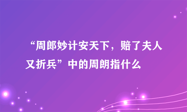 “周郎妙计安天下，赔了夫人又折兵”中的周朗指什么