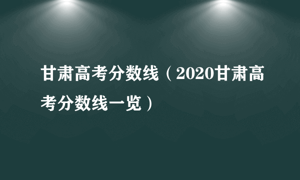 甘肃高考分数线（2020甘肃高考分数线一览）