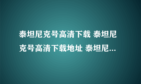 泰坦尼克号高清下载 泰坦尼克号高清下载地址 泰坦尼克号在线观看