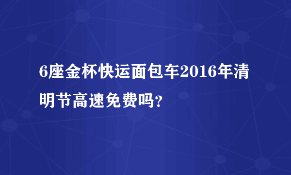 6座金杯快运面包车2016年清明节高速免费吗？