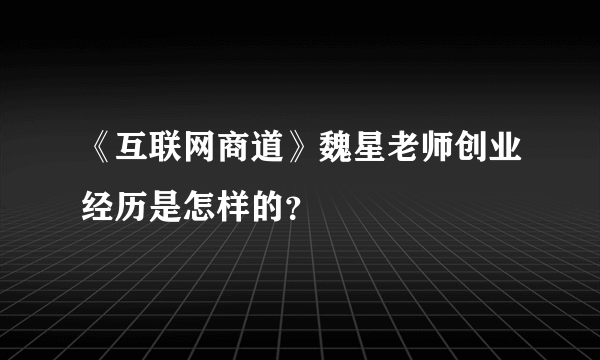 《互联网商道》魏星老师创业经历是怎样的？