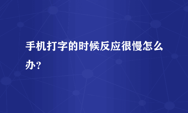 手机打字的时候反应很慢怎么办？