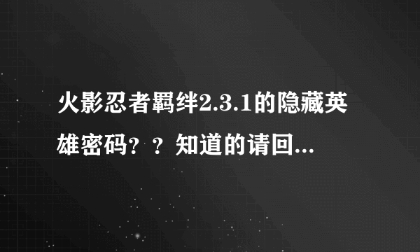 火影忍者羁绊2.3.1的隐藏英雄密码？？知道的请回答！谢谢