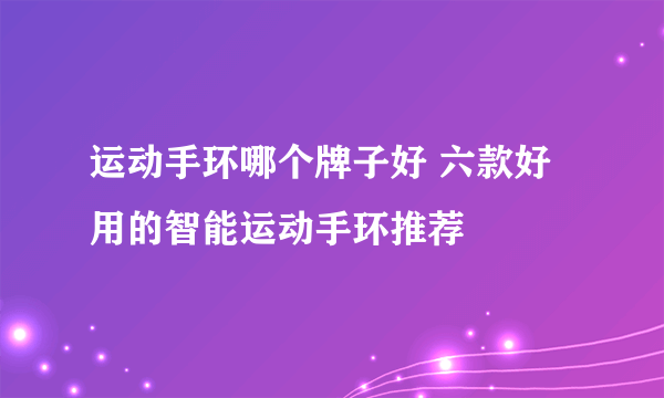 运动手环哪个牌子好 六款好用的智能运动手环推荐