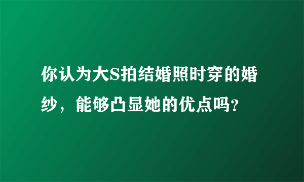 你认为大S拍结婚照时穿的婚纱，能够凸显她的优点吗？