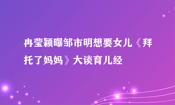 冉莹颖曝邹市明想要女儿《拜托了妈妈》大谈育儿经