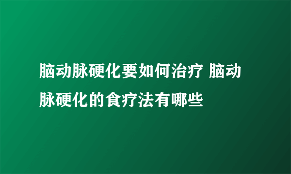 脑动脉硬化要如何治疗 脑动脉硬化的食疗法有哪些