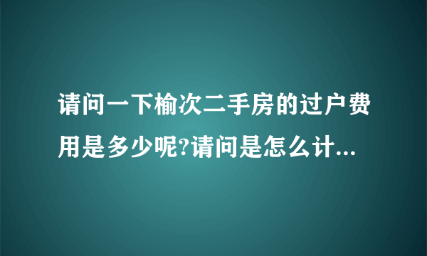 请问一下榆次二手房的过户费用是多少呢?请问是怎么计算呢?谢谢!