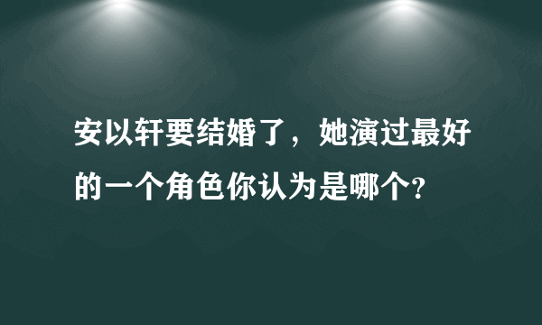 安以轩要结婚了，她演过最好的一个角色你认为是哪个？