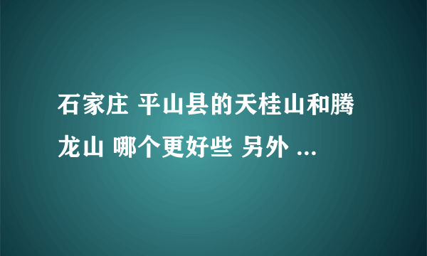 石家庄 平山县的天桂山和腾龙山 哪个更好些 另外 从石家庄市内 坐车怎么去