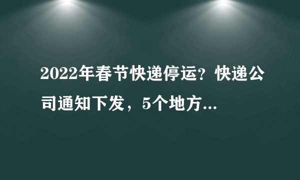 2022年春节快递停运？快递公司通知下发，5个地方的确要停发了