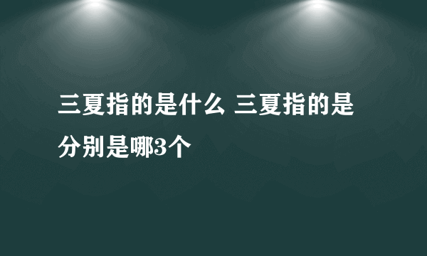 三夏指的是什么 三夏指的是分别是哪3个