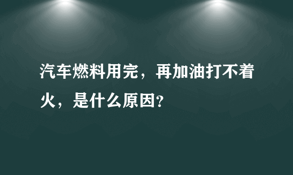 汽车燃料用完，再加油打不着火，是什么原因？