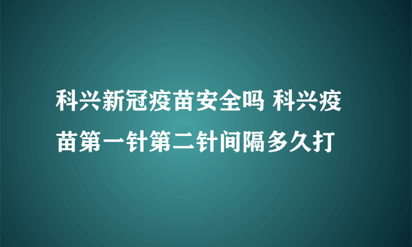 科兴新冠疫苗安全吗 科兴疫苗第一针第二针间隔多久打