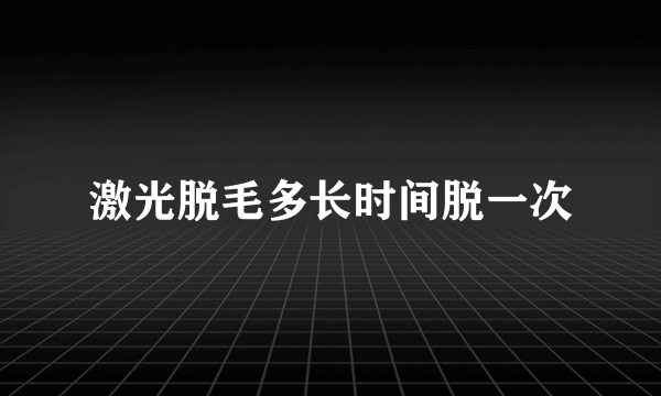 激光脱毛多长时间脱一次