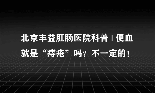 北京丰益肛肠医院科普 | 便血就是“痔疮”吗？不一定的！