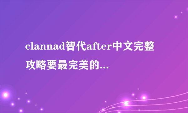 clannad智代after中文完整攻略要最完美的结局攻略选项写清楚点满意追加50分