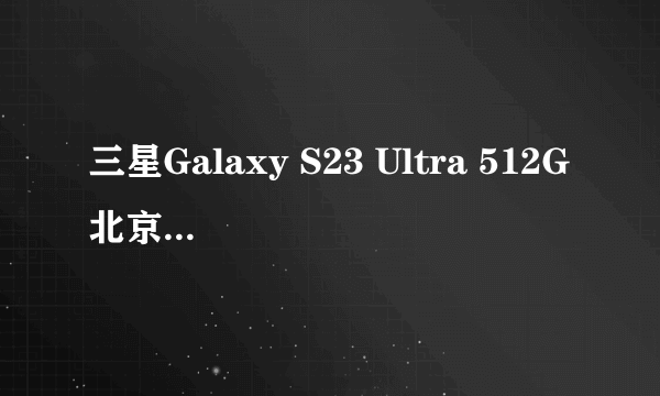 三星Galaxy S23 Ultra 512G北京8500元