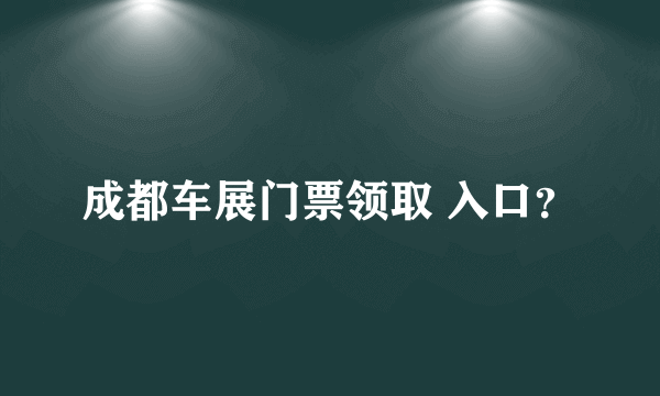 成都车展门票领取 入口？