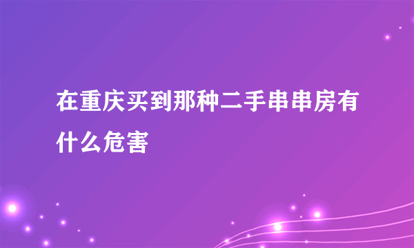 在重庆买到那种二手串串房有什么危害