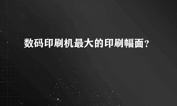 数码印刷机最大的印刷幅面？