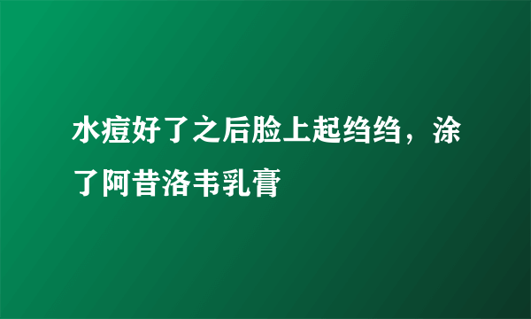 水痘好了之后脸上起绉绉，涂了阿昔洛韦乳膏