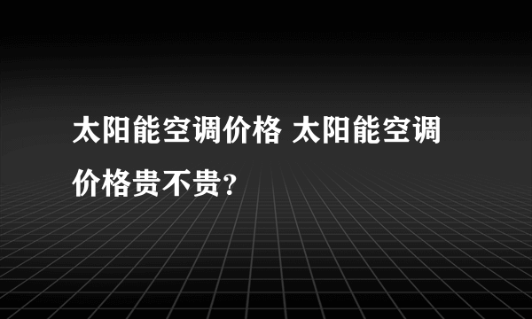 太阳能空调价格 太阳能空调价格贵不贵？