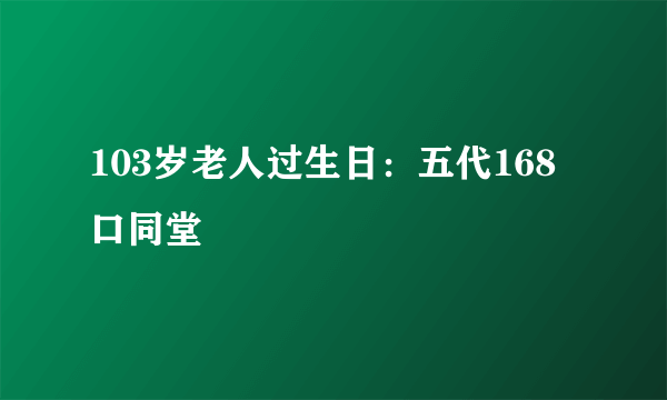 103岁老人过生日：五代168口同堂