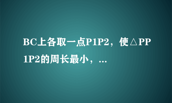 BC上各取一点P1P2，使△PP1P2的周长最小，求作点P1、P2？