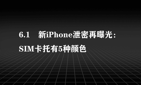 6.1吋新iPhone泄密再曝光：SIM卡托有5种颜色