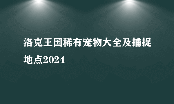 洛克王国稀有宠物大全及捕捉地点2024