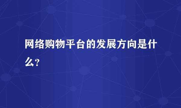 网络购物平台的发展方向是什么？