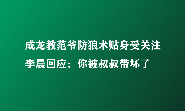 成龙教范爷防狼术贴身受关注李晨回应：你被叔叔带坏了