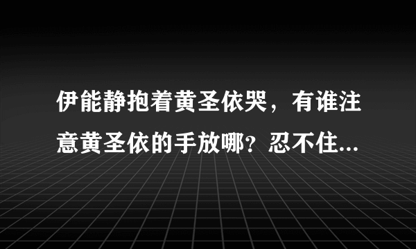 伊能静抱着黄圣依哭，有谁注意黄圣依的手放哪？忍不住笑出了声,你怎么看？