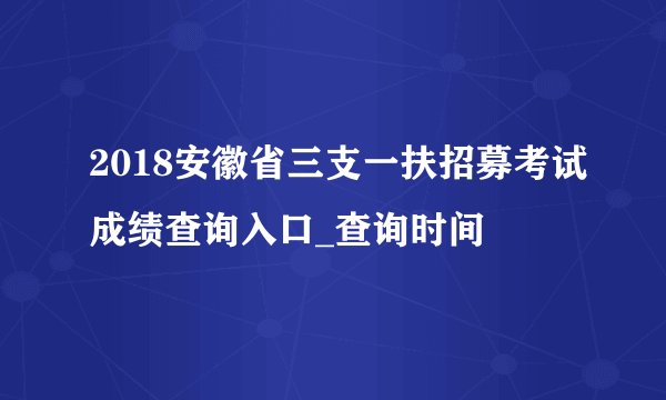 2018安徽省三支一扶招募考试成绩查询入口_查询时间