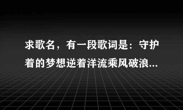 求歌名，有一段歌词是：守护着的梦想逆着洋流乘风破浪，在创造营第四期两小时十二分左右听到的，急求？