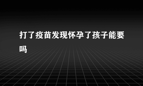 打了疫苗发现怀孕了孩子能要吗