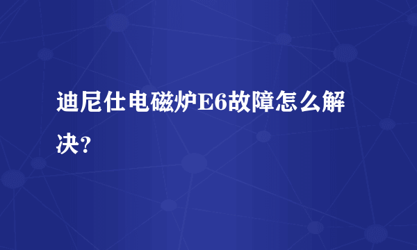 迪尼仕电磁炉E6故障怎么解决？