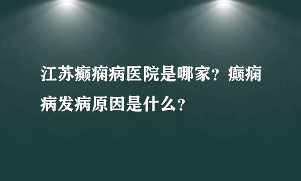 江苏癫痫病医院是哪家？癫痫病发病原因是什么？