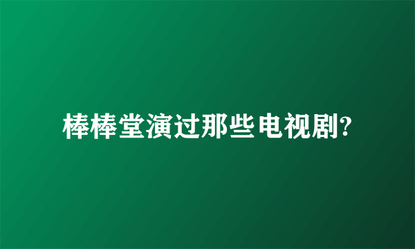 棒棒堂演过那些电视剧?