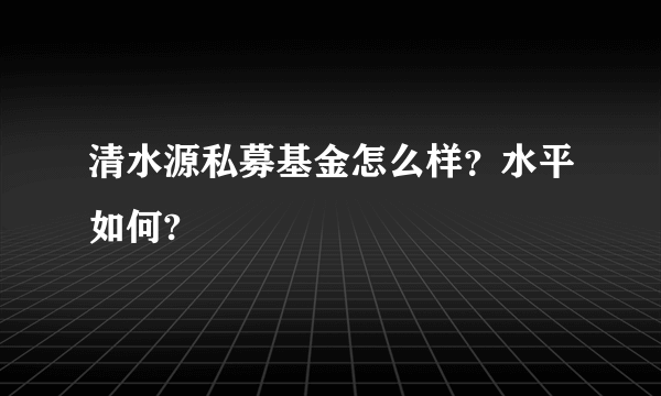 清水源私募基金怎么样？水平如何?