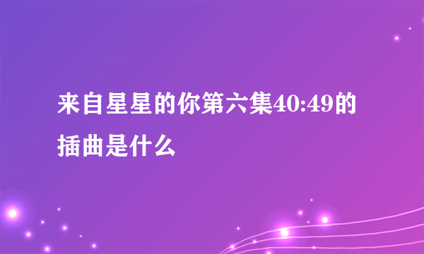 来自星星的你第六集40:49的插曲是什么