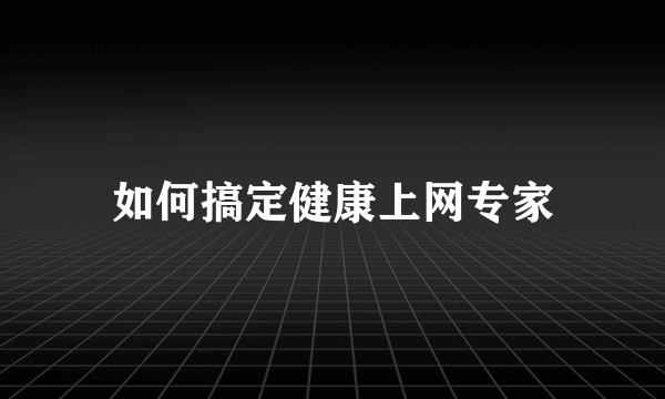 如何搞定健康上网专家