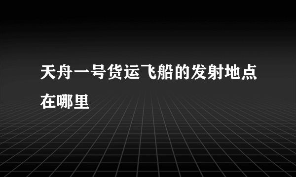 天舟一号货运飞船的发射地点在哪里