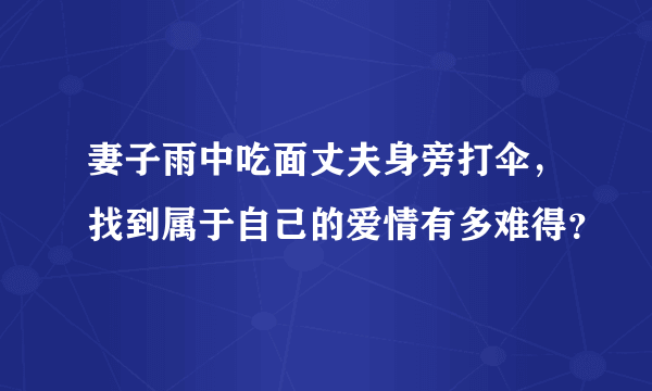 妻子雨中吃面丈夫身旁打伞，找到属于自己的爱情有多难得？