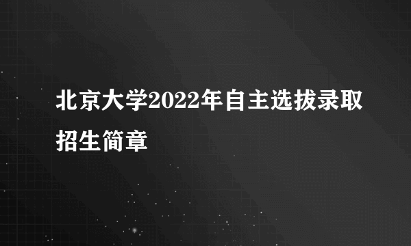 北京大学2022年自主选拔录取招生简章